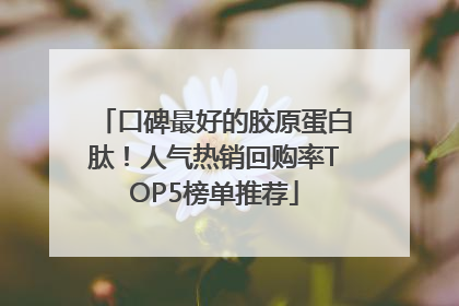 口碑最好的胶原蛋白肽！人气热销回购率TOP5榜单推荐