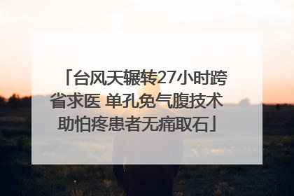 台风天辗转27小时跨省求医 单孔免气腹技术助怕疼患者无痛取石
