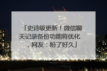 史诗级更新！微信聊天记录备份功能将优化，网友：盼了好久