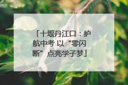 十堰丹江口：护航中考 以“零闪断”点亮学子梦