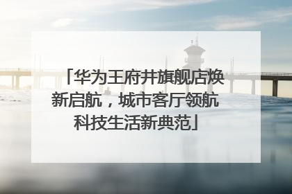 华为王府井旗舰店焕新启航，城市客厅领航科技生活新典范