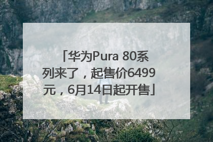 华为Pura 80系列来了，起售价6499元，6月14日起开售