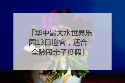 华中最大水世界乐园13日迎客，适合全龄段亲子度假