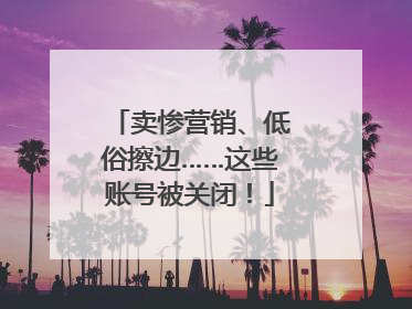卖惨营销、低俗擦边……这些账号被关闭！