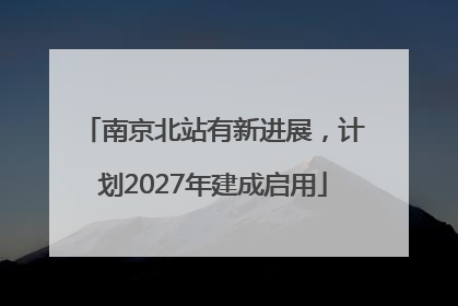 南京北站有新进展，计划2027年建成启用