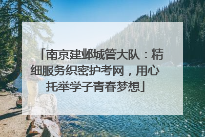 南京建邺城管大队：精细服务织密护考网，用心托举学子青春梦想