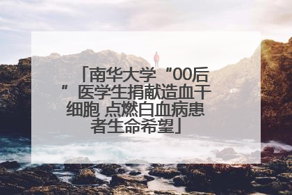 南华大学“00后”医学生捐献造血干细胞 点燃白血病患者生命希望