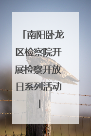 南阳卧龙区检察院开展检察开放日系列活动