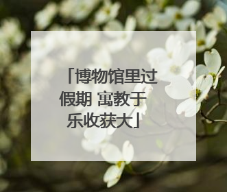 博物馆里过假期 寓教于乐收获大