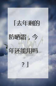 去年剩的防晒霜，今年还能用吗？