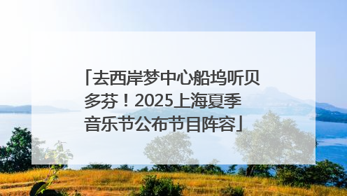 去西岸梦中心船坞听贝多芬！2025上海夏季音乐节公布节目阵容