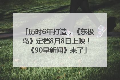 历时6年打造，《东极岛》定档8月8日上映！《90早新闻》来了
