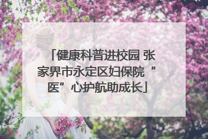健康科普进校园 张家界市永定区妇保院“医”心护航助成长