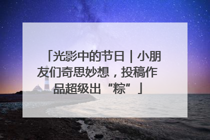 光影中的节日｜小朋友们奇思妙想，投稿作品超级出“粽”