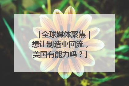 全球媒体聚焦｜想让制造业回流，美国有能力吗？