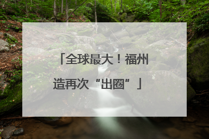 全球最大！福州造再次“出圈”