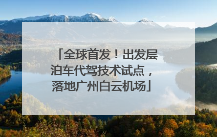 全球首发！出发层泊车代驾技术试点，落地广州白云机场