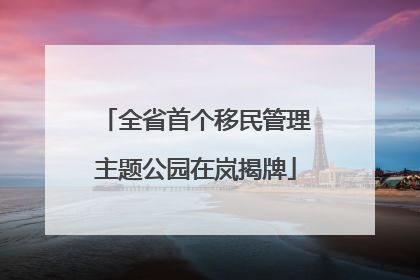 全省首个移民管理主题公园在岚揭牌