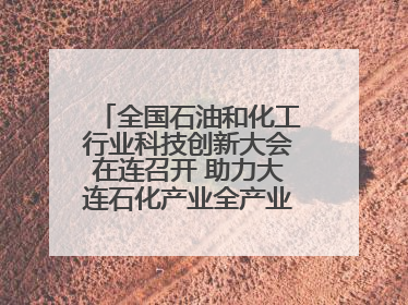全国石油和化工行业科技创新大会在连召开 助力大连石化产业全产业链高质量发展