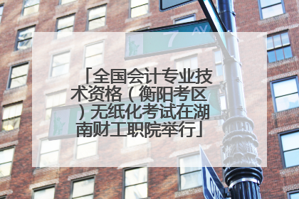 全国会计专业技术资格（衡阳考区）无纸化考试在湖南财工职院举行