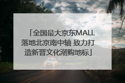 全国最大京东MALL落地北京南中轴 致力打造新晋文化潮购地标