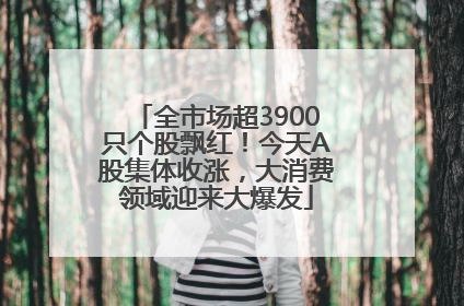 全市场超3900只个股飘红！今天A股集体收涨，大消费领域迎来大爆发