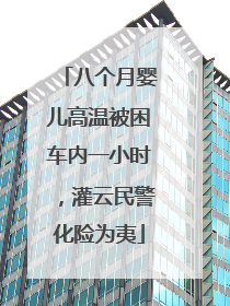 八个月婴儿高温被困车内一小时，灌云民警化险为夷