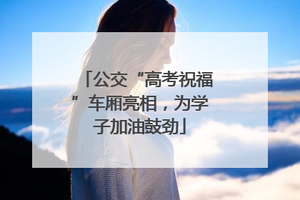 公交“高考祝福”车厢亮相，为学子加油鼓劲