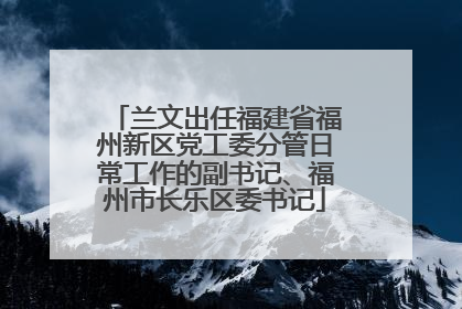 兰文出任福建省福州新区党工委分管日常工作的副书记、福州市长乐区委书记