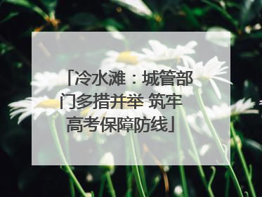 冷水滩：城管部门多措并举 筑牢高考保障防线