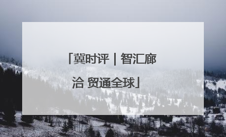 冀时评｜智汇廊洽 贸通全球
