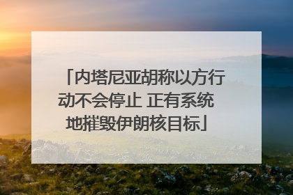内塔尼亚胡称以方行动不会停止 正有系统地摧毁伊朗核目标