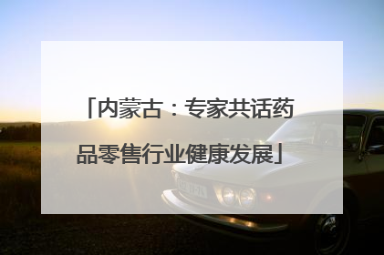 内蒙古：专家共话药品零售行业健康发展