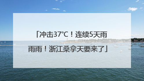 冲击37℃！连续5天雨雨雨！浙江桑拿天要来了