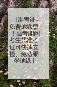 准考证=免费地铁票！高考期间考生凭准考证可快速安检、免费乘坐地铁
