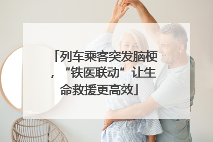 列车乘客突发脑梗，“铁医联动”让生命救援更高效