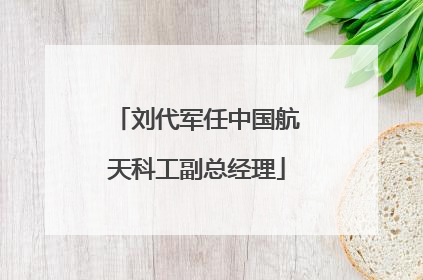 刘代军任中国航天科工副总经理