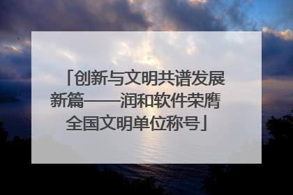 创新与文明共谱发展新篇——润和软件荣膺全国文明单位称号