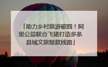 助力乡村旅游破圈！阿里公益联合飞猪打造多条县域文旅爆款线路
