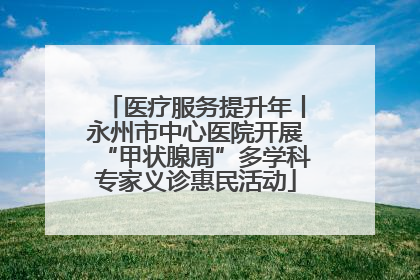 医疗服务提升年丨永州市中心医院开展“甲状腺周”多学科专家义诊惠民活动