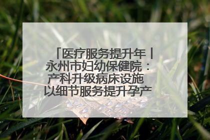 医疗服务提升年丨永州市妇幼保健院：产科升级病床设施 以细节服务提升孕产妇就医体验