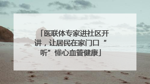 医联体专家进社区开讲，让居民在家门口“听”懂心血管健康