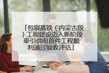 包银高铁（内蒙古段）工程建设迈入新阶段 牵引供电首件工程顺利通过验收评估