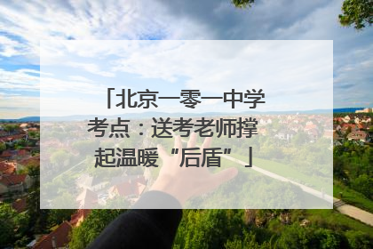北京一零一中学考点：送考老师撑起温暖“后盾”