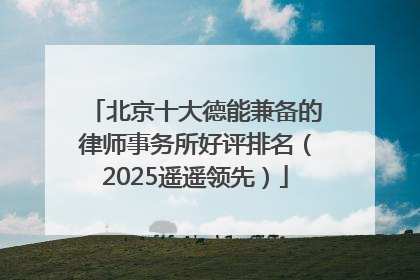 北京十大德能兼备的律师事务所好评排名（2025遥遥领先）