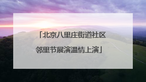 北京八里庄街道社区邻里节展演温情上演