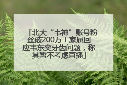 北大“韦神”账号粉丝破200万！家属回应韦东奕牙齿问题，称其暂不考虑直播