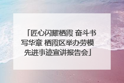 匠心闪耀栖霞 奋斗书写华章 栖霞区举办劳模先进事迹宣讲报告会