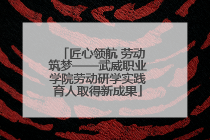 匠心领航 劳动筑梦——武威职业学院劳动研学实践育人取得新成果