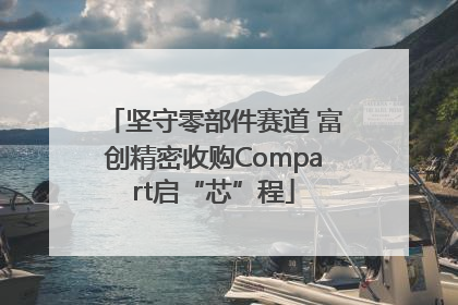 坚守零部件赛道 富创精密收购Compart启“芯”程